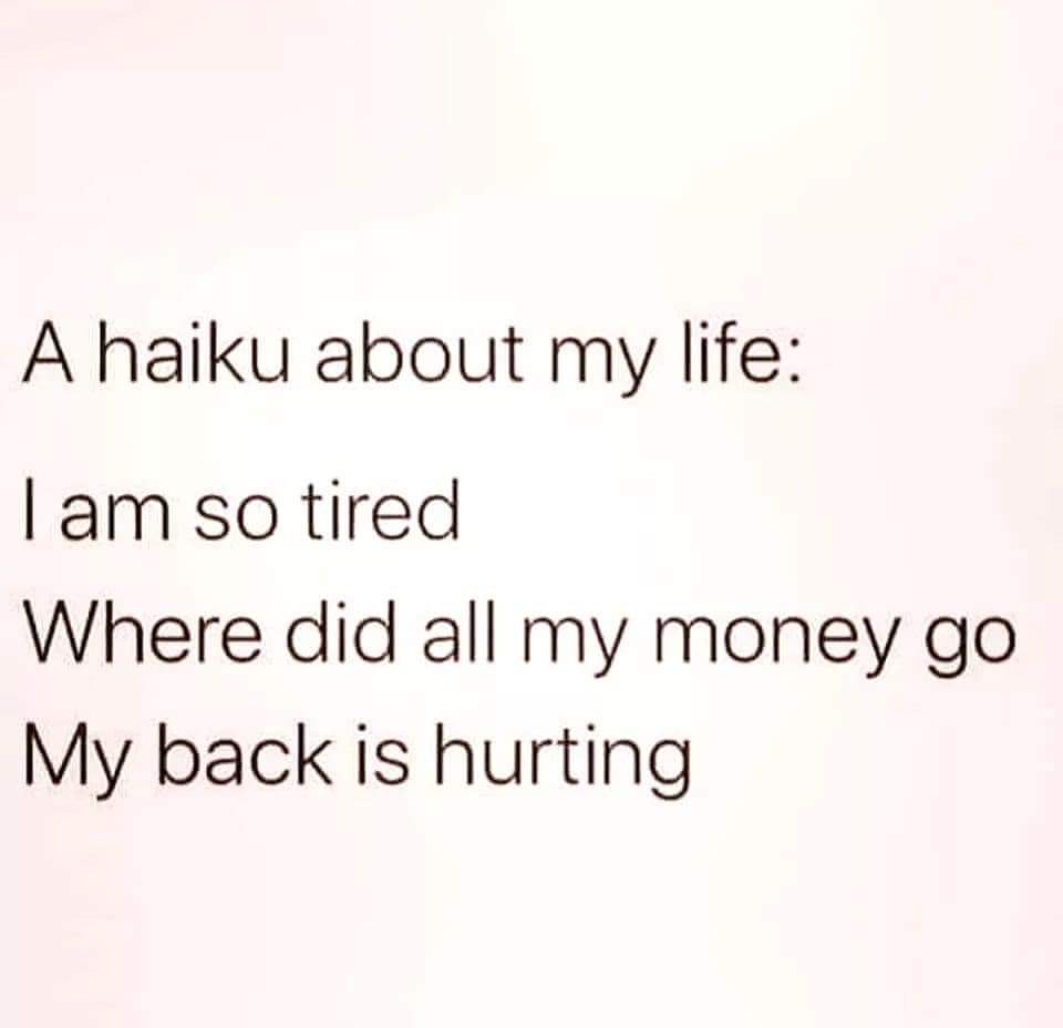 monday morning randomness - haiku about my life - A haiku about my life I am so tired Where did all my money go My back is hurting