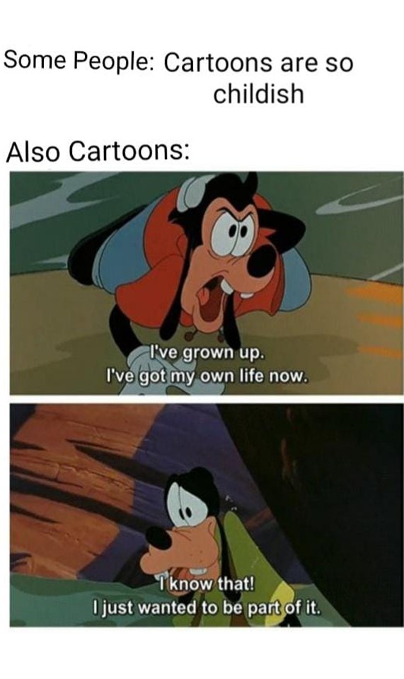 monday morning randomness - goofy movie meme - Some People Cartoons are so childish Also Cartoons I've grown up. I've got my own life now. I know that! I just wanted to be part of it.