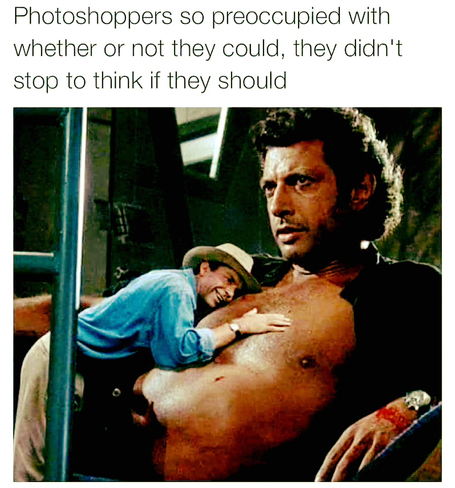 monday morning randomness - jeff goldblum jurassic park - Photoshoppers so preoccupied with whether or not they could, they didn't stop to think if they should