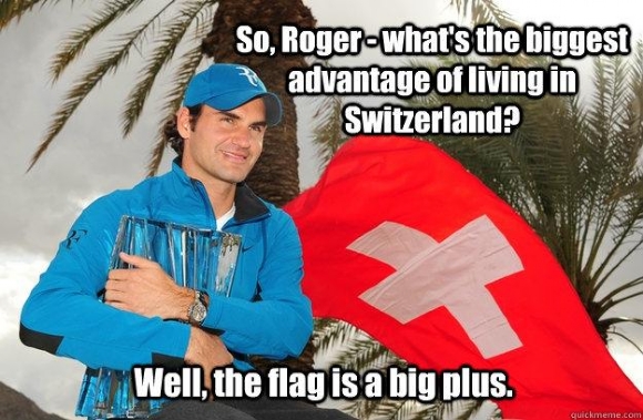 pun about funny switzerland - So, Rogerwhat's the biggest advantage of living in Switzerland? Well, the flag is a big plus.
