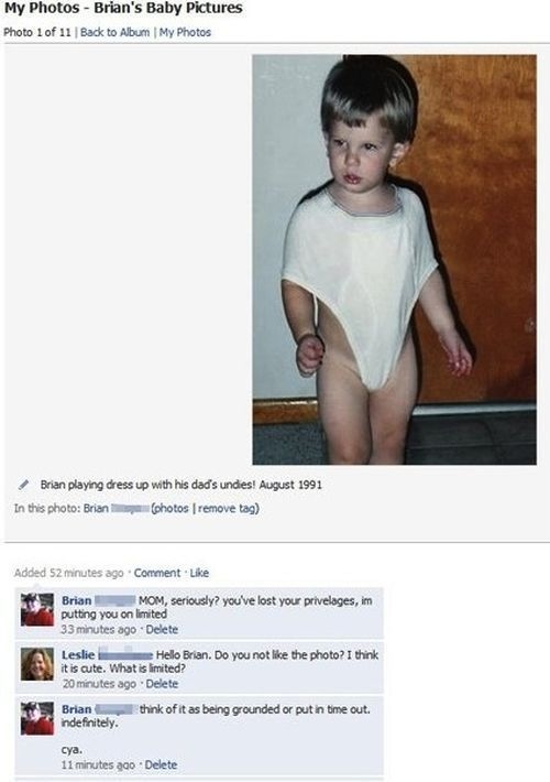 facebook moms be like - My Photos Brian's Baby Pictures Photo 1 of 11 Back to Album My Photos Brian playing dress up with his dad's undies! In this photo Brian photos remove tag Added 52 minutes ago Comment. Brian Mom, seriously? you've lost your privelag