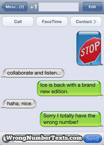 funny texts to wrong numbers - Mess...1 1 Edit Call Face Time Contact Stop collaborate and listen... Ice is back with a brand new edition. haha, nice. Sorry I totally have the wrong number! Wrong NumberTexts.com Send
