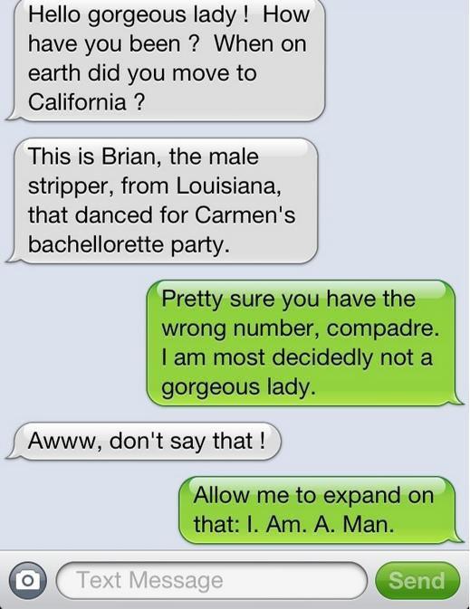 oops wrong number meme - Hello gorgeous lady! How have you been ? When on earth did you move to California ? This is Brian, the male stripper, from Louisiana, that danced for Carmen's bachellorette party. Pretty sure you have the wrong number, compadre. I