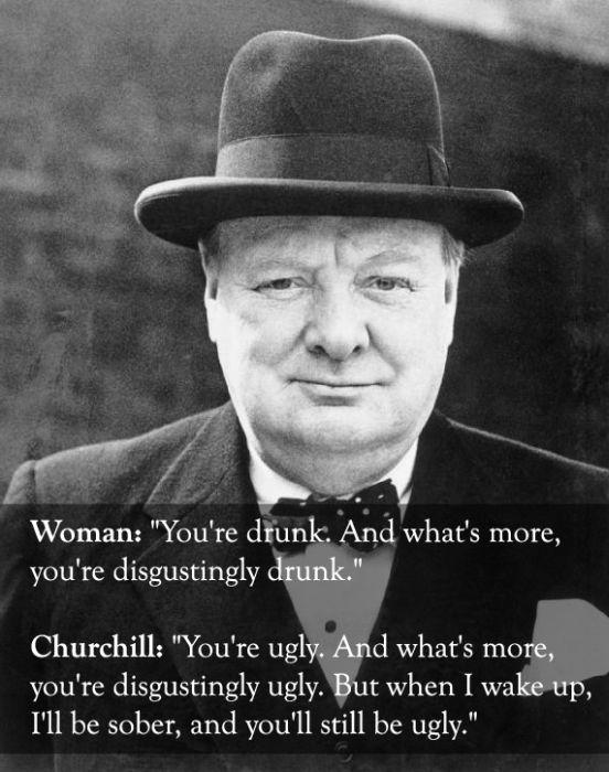 winston churchill quotes funny - Woman "You're drunk. And what's more, you're disgustingly drunk." Churchill "You're ugly. And what's more, you're disgustingly ugly. But when I wake up, I'll be sober, and you'll still be ugly."
