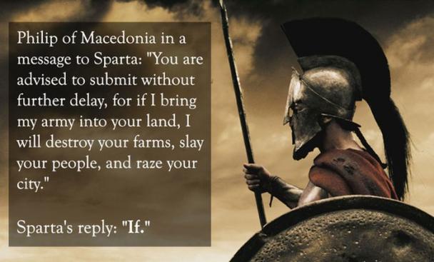 sparta if quote - Philip of Macedonia in a message to Sparta "You are advised to submit without further delay, for if I bring my army into your land, I will destroy your farms, slay your people, and raze your city." Sparta's "If."