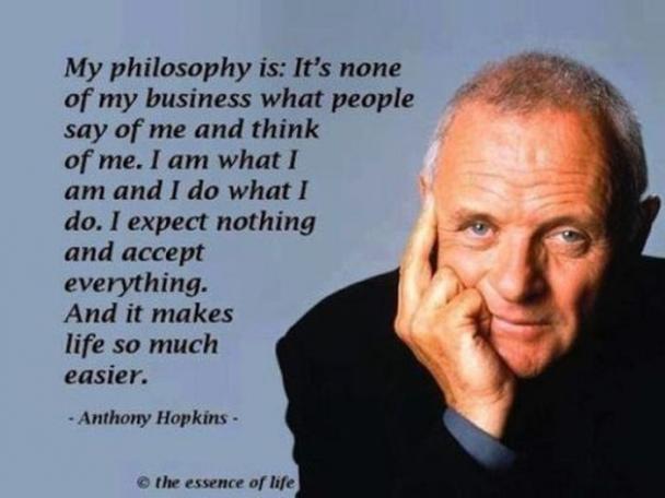 business wisdom quotes - My philosophy is It's none of my business what people say of me and think of me. I am what I am and I do what I do. I expect nothing and accept everything. And it makes life so much easier. Anthony Hopkins the essence of life