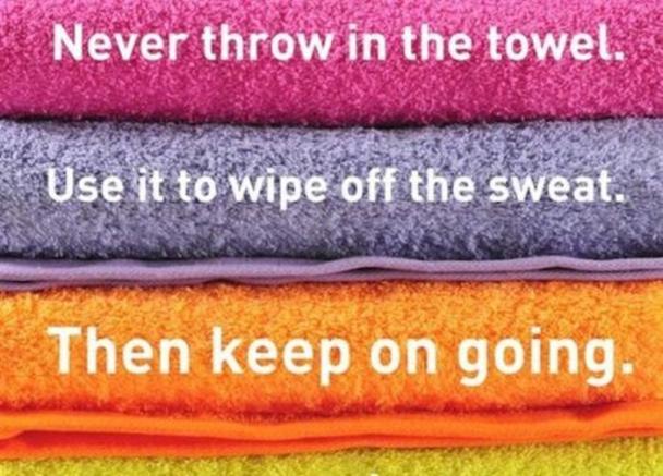 never throw in the towel - Never throw in the towel. Use it to wipe off the sweat. Then keep on going.