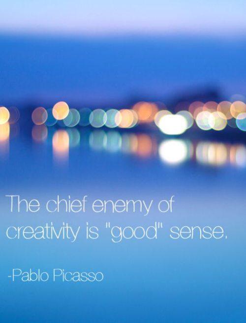 The chief enemy of creativity is "good" sense. Pablo Picasso
