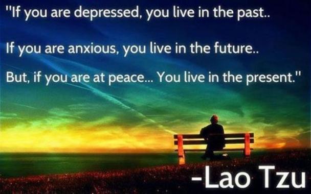 if you live in the past - "If you are depressed, you live in the past.. If you are anxious, you live in the future. But, if you are at peace... You live in the present." Lao Tzu