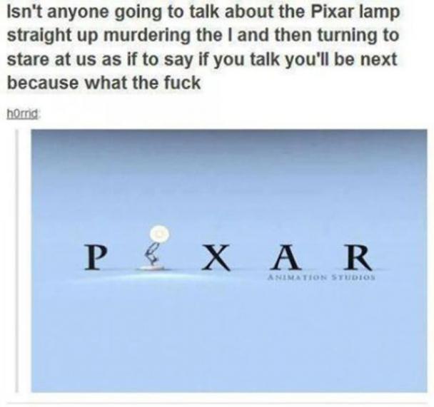 tumblr - creepy childhood ruined - Isn't anyone going to talk about the Pixar lamp straight up murdering the I and then turning to stare at us as if to say if you talk you'll be next because what the fuck horrid P & X A R Animation Studios