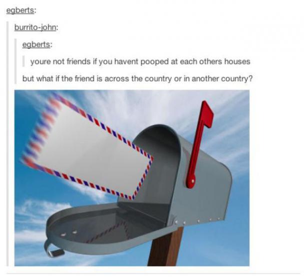 tumblr - egberts burritojohn egberts youre not friends if you havent pooped at each others houses but what if the friend is across the country or in another country?
