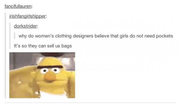 tumblr - womens clothing meme - fancifullauren irishfangirlshipper dorkstrider why do women's clothing designers believe that girls do not need pockets It's so they can sell us bags