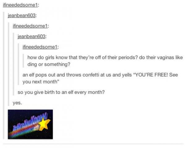 tumblr - more you know - ifineededsome1 jeanbean 603 ifineededsome1 jeanbean603 ifineededsomet how do girls know that they're off of their periods? do their vaginas ding or something? an elf pops out and throws confetti at us and yells "You'Re Free! See y
