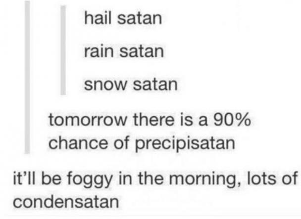 tumblr - funny quotes and sayings - hail satan rain satan snow satan tomorrow there is a 90% chance of precipisatan it'll be foggy in the morning, lots of condensatan