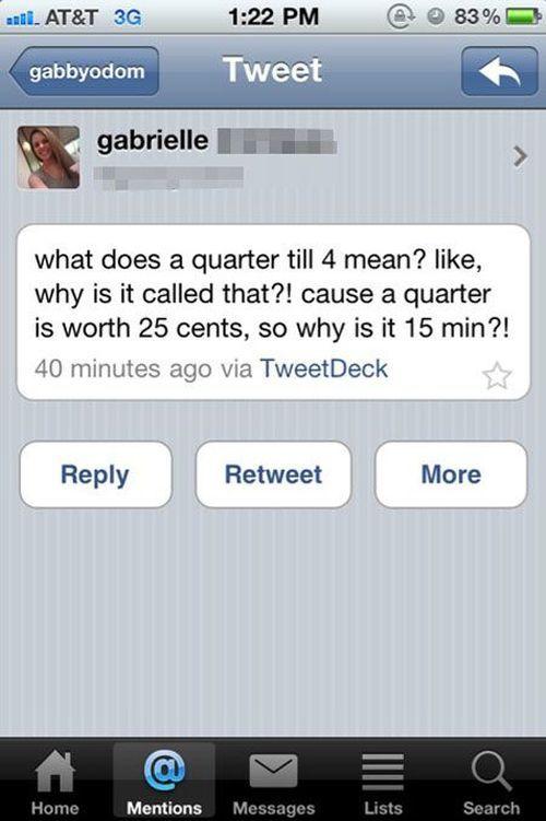 stupid questions asked on social media - antl. At&T 3G @ 83% Tweet gabbyodom gabrielle what does a quarter till 4 mean? , why is it called that?! cause a quarter is worth 25 cents, so why is it 15 min?! 40 minutes ago via TweetDeck Retweet More Home Menti