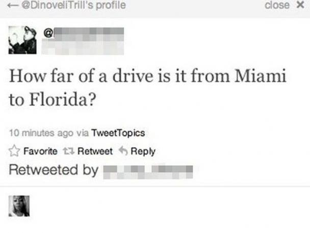 dumbest questions - t 's profile close X How far of a drive is it from Miami to Florida? 10 minutes ago via TweetTopics Favorite 13 Retweet Retweeted by