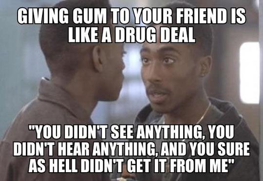 giving gum is like a drug deal - Giving Gum To Your Friend Is A Drug Deal "You Didn'T See Anything, You Didn'T Hear Anything, And You Sure As Hell Didn'T Get It From Me"