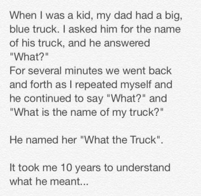 pun handwriting - When I was a kid, my dad had a big, blue truck. I asked him for the name of his truck, and he answered "What?" For several minutes we went back and forth as I repeated myself and he continued to say "What?" and "What is the name of my tr