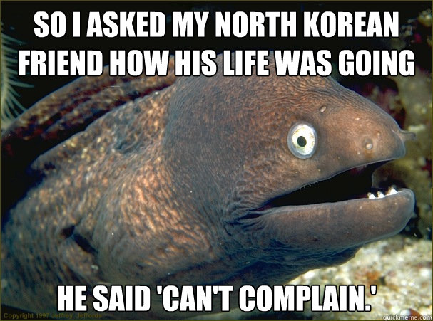 bad joke eel - So I Asked My North Korean Friend How His Life Was Going He Said 'Can'T Complain. Copyright 1997 J oy efford quickmeme.com