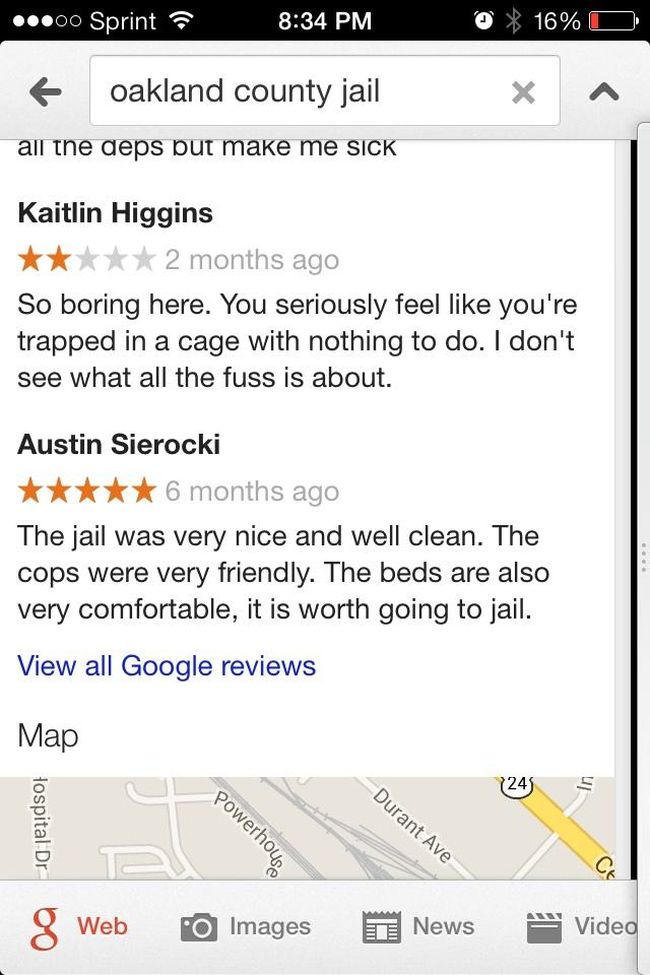 funny online reviews - .00 Sprint ? 16% O f oakland county jail all the deps but make me sick Kaitlin Higgins 2 months ago So boring here. You seriously feel you're trapped in a cage with nothing to do. I don't see what all the fuss is about. Austin Siero