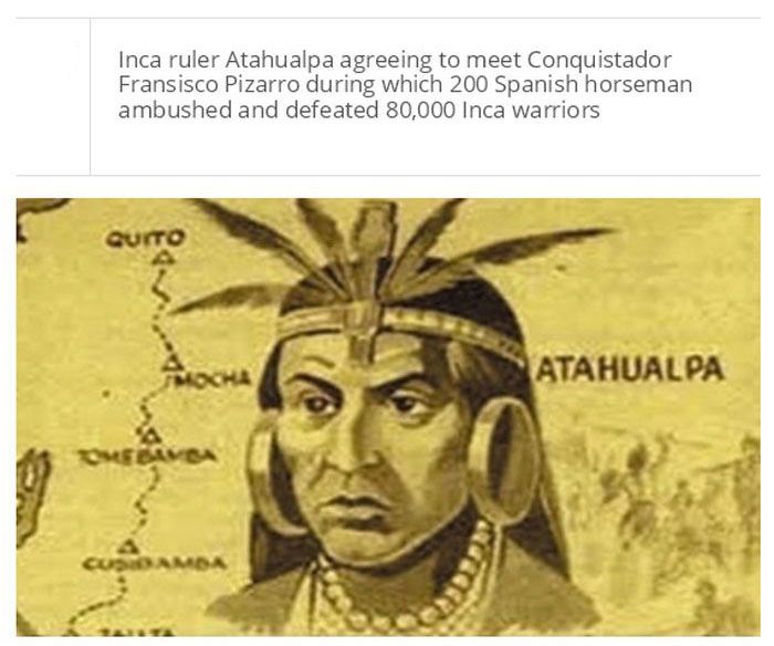 Inca ruler Atahualpa agreeing to meet Conquistador Fransisco Pizarro during which 200 Spanish horseman ambushed and defeated 80,000 Inca warriors Atahualpa