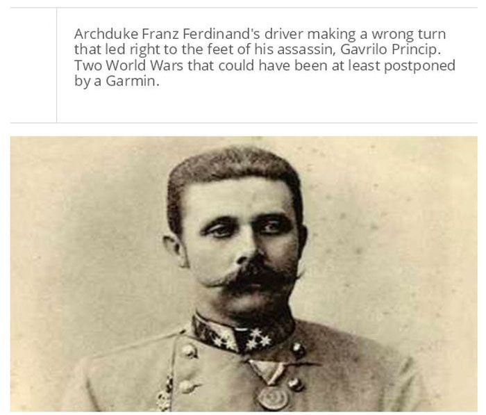 archduke franz ferdinand - Archduke Franz Ferdinand's driver making a wrong turn that led right to the feet of his assassin, Gavrilo Princip. Two World Wars that could have been at least postponed by a Garmin.