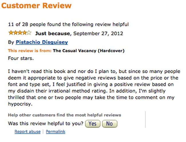 amazon reviews - document - Customer Review 11 of 28 people found the ing review helpful Just because, By Pistachio Disquisey This review is from The Casual Vacancy Hardcover Four stars. I haven't read this book and nor do I plan to, but since so many peo