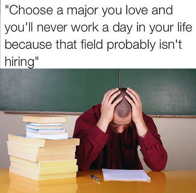 do what you love and you ll never work a day in your life meme - "Choose a major you love and you'll never work a day in your life because that field probably isn't hiring"