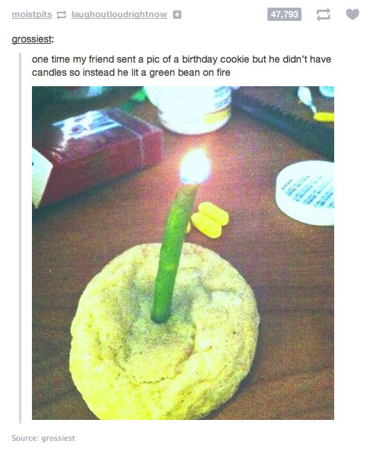 broke college student funny - moistpits laughoutloudrightnow 47,793 grossiest one time my friend sent a pic of a birthday cookie but he didn't have candles so instead he lit a green bean on fire Source grossiest
