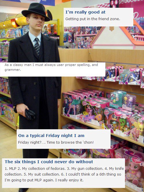 brony cringe memes - I'm really good at Getting put in the friend zone. As a classy man I must always user proper spelling, and grammer. On a typical Friday night I am Friday night? ... Time to browse the 'chon! The six things I could never do without 1. 