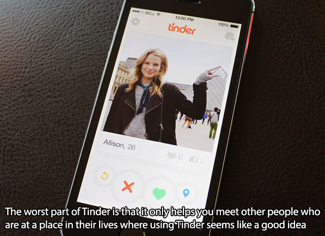 Tinder - Bell tinder 100% Allison, 26 The worst part of Tinder is that it only helps you meet other people who are at a place in their lives where using Tinder seems a good idea