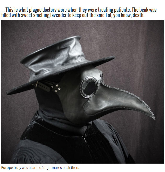 black death doctors - This is what plague doctors wore when they were treating patients. The beak was filled with sweetsmelling lavender to keep out the smell of, you know, death. Europe truly was a land of nightmares back then.
