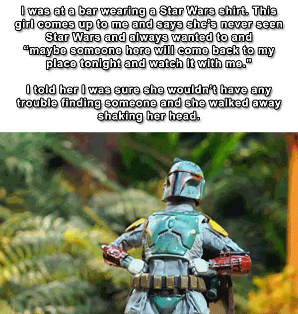missed - boba fett funny - I was at a bar wearing a Star Wars shirt. This girl comes up to me and says she's never seen Star Wars and always wanted to and maybe someone here will come back to my place tonight and watch it with me." I told her I was sure s