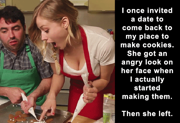 missed - oblivious to sex gif - I once invited a date to come back to my place to make cookies. She got an angry look on her face when I actually started making them. Then she left.