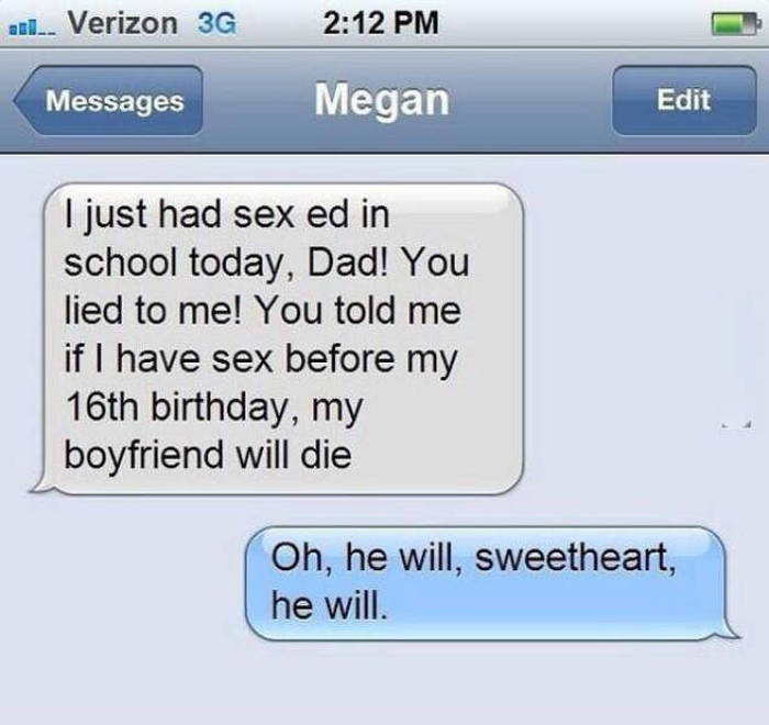 had sex with dad text - 200. Verizon 3G Messages Megan Edit I just had sex ed in school today, Dad! You lied to me! You told me if I have sex before my 16th birthday, my boyfriend will die Oh, he will, sweetheart, he will.