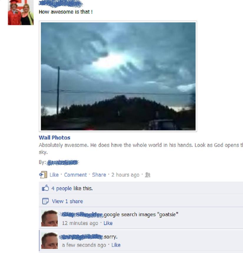 Oh how the naivety of the religious shines through one person's sick atempt at humor by photoshopping the outline of "goatsie" in the sky and posting it on the internet for some poor soul to mis-interpret and show all their church members on facebook.