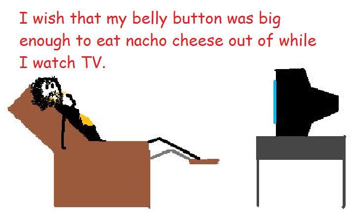 I wish my belly button was big enough to eat nacho cheese out of while I watch TV