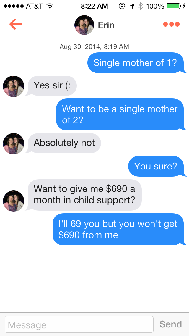 tinder send nudes - ..... At&T @ 1 100% O Erin , Single mother of 1? Yes sir Want to be a single mother of 2? Absolutely not You sure? Want to give me $690 a month in child support? I'll 69 you but you won't get $690 from me Message Send