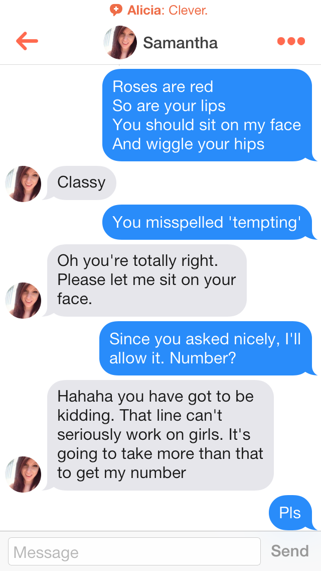funny tinder lines - Alicia Clever. Samantha Roses are red So are your lips You should sit on my face And wiggle your hips Classy You misspelled 'tempting' Oh you're totally right. Please let me sit on your face. Since you asked nicely, I'Ii allow it. Num
