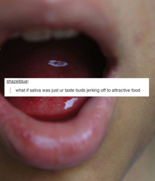 tumblr - facts that will make you question life - shazelblue what if saliva was just ur taste buds jerking off to attractive food