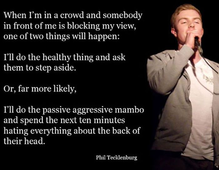 memes - Comedian - When I'm in a crowd and somebody in front of me is blocking my view, one of two things will happen I'll do the healthy thing and ask them to step aside. Or, far more ly, I'll do the passive aggressive mambo and spend the next ten minute