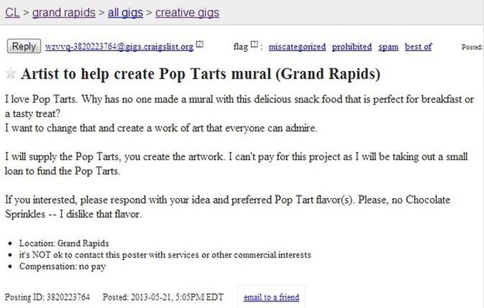cant flag on craigslist - Cl > grand rapids > all gigs > creative gigs wzyvq3820223764 @ gigs.craigslist.org flag miscategorized prohibited spam best of Posted Artist to help create Pop Tarts mural Grand Rapids I love Pop Tarts. Why has no one made a mura