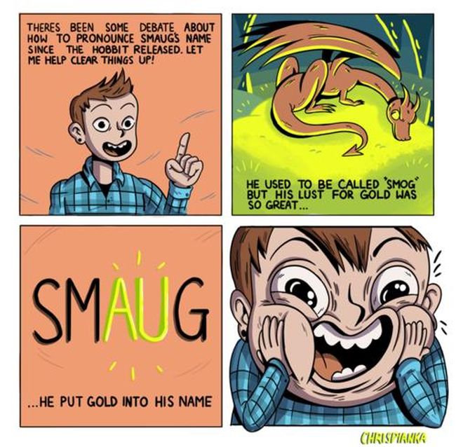 bad but funny puns - Theres Been Some Debate About How To Pronounce Smaugs Name Since The Hobbit Released. Let Me Help Clear Things Up! He Used To Be Called 'Smog But His Lust For Gold Was So Great... Smaug ...He Put Gold Into His Name Chrispianka