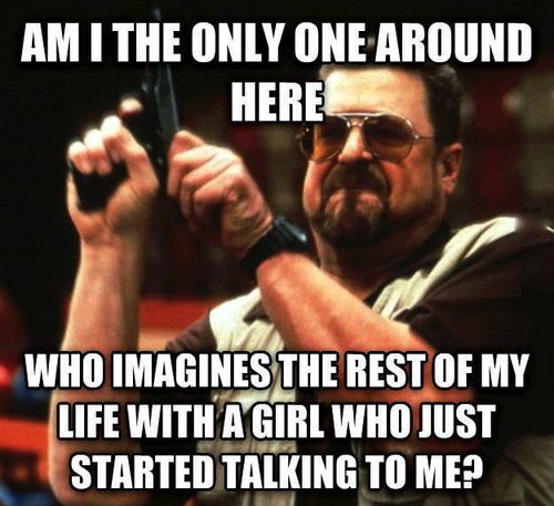 am i the only one around here - Am I The Only One Around Here Who Imagines The Rest Of My Life With A Girl Who Just Started Talking To Me?