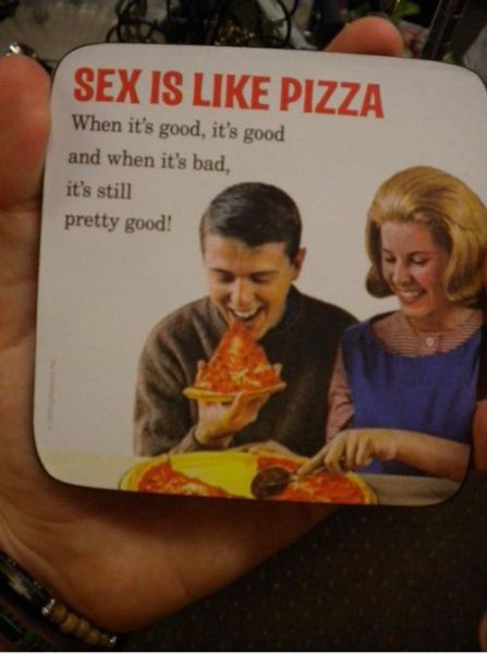 sex is like pizza - Sex Is Pizza When it's good, it's good and when it's bad, it's still pretty good!