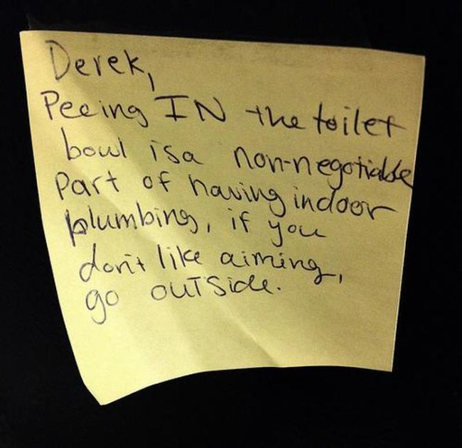 note from roommate - Derek Peeing In the toilet boul isa nonnegotiable part of having indoor blumbing, if you don't aiming go outside ing,