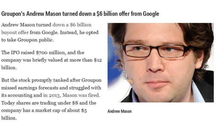 human behavior - Groupon's Andrew Mason turned down a $6 billion offer from Google Andrew Mason turned down a $6 billion buyout offer from Google. Instead, he opted to take Groupon public. The Ipo raised $700 million, and the company was briefly valued at