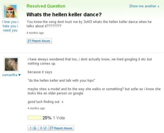 funny yahoo answers - Resolved Question Show me another > Whats the hellen keller dance? You know the song dont trust me by 3oh!3 whats the hellen keller dance when he talks about it???72727 I love you i hate you i need you 4 months ago P Report Abuse i h