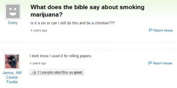 funny yahoo answers - What does the bible say about smoking marijuana ? is it a sin or can i still do this and be a christian??? Corky 4 years ago P Report Abuse I dont know I used it for rolling papers. 4 years ago PReport Abuse 11 people rated this as g