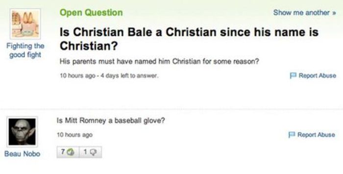 funny yahoo answers - Fighting the good fight Open Question Show me another Is Christian Bale a Christian since his name is Christian? His parents must have named him Christian for some reason? 10 hours ago. 4 days left to answer Roport Abuso Is Mitt Romn